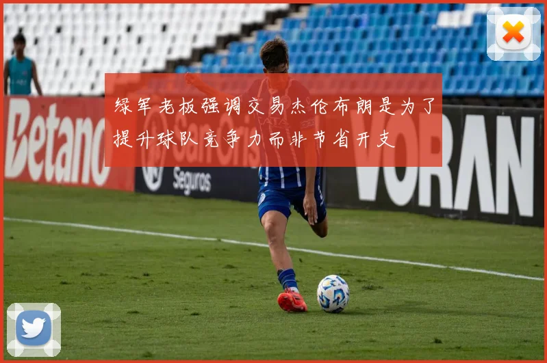 绿军老板强调交易杰伦布朗是为了提升球队竞争力而非节省开支