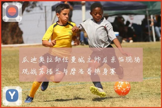 瓜迪奥拉卸任曼城主帅后亲临现场观战苏格兰与摩洛哥热身赛