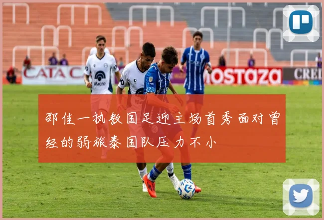 邵佳一执教国足迎主场首秀面对曾经的弱旅泰国队压力不小