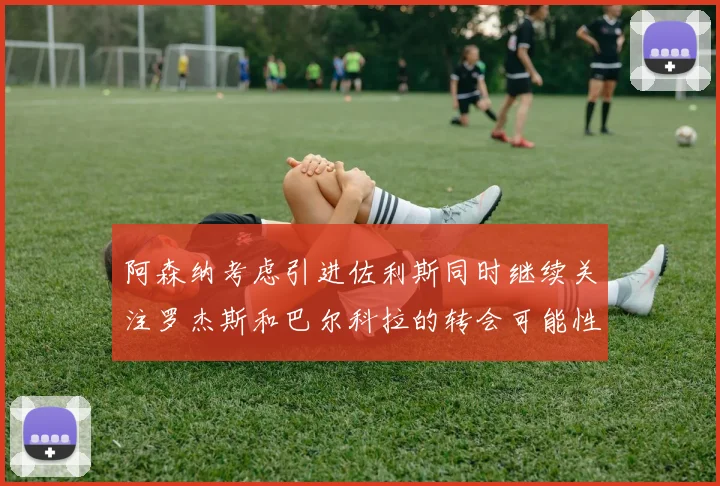阿森纳考虑引进佐利斯同时继续关注罗杰斯和巴尔科拉的转会可能性