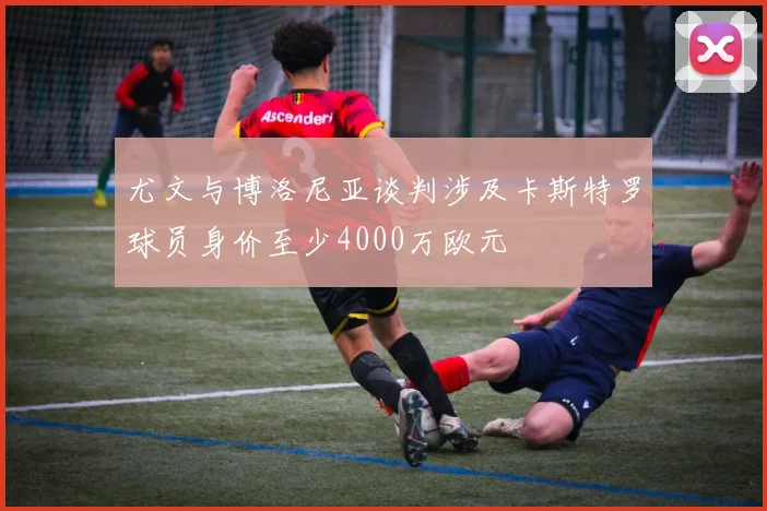 尤文与博洛尼亚谈判涉及卡斯特罗球员身价至少4000万欧元