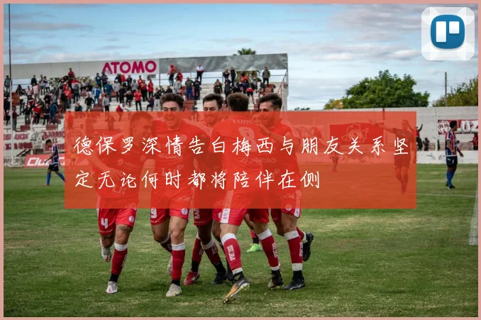 德保罗深情告白梅西与朋友关系坚定无论何时都将陪伴在侧