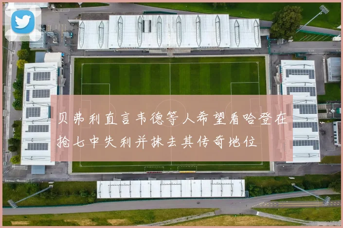 贝弗利直言韦德等人希望看哈登在抢七中失利并抹去其传奇地位