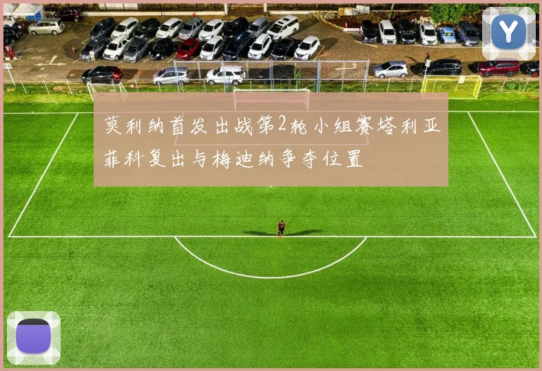 莫利纳首发出战第2轮小组赛塔利亚菲科复出与梅迪纳争夺位置
