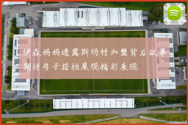 伊森妈妈透露斯玛特加盟背后故事期待母子搭档展现精彩表现
