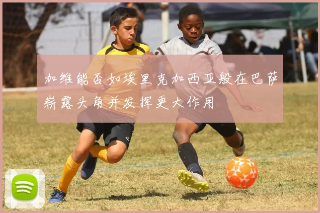 加维能否如埃里克加西亚般在巴萨崭露头角并发挥更大作用