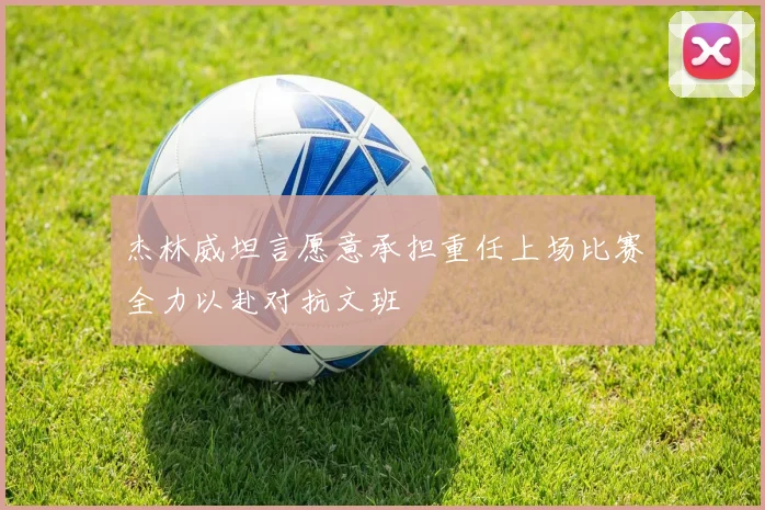杰林威坦言愿意承担重任上场比赛全力以赴对抗文班