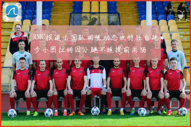 RMC报道法国队训练动态坎特独自跑步小图拉姆因小腿不适提前离场