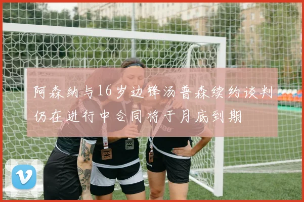 阿森纳与16岁边锋汤普森续约谈判仍在进行中合同将于月底到期