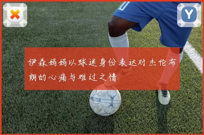 伊森妈妈以球迷身份表达对杰伦布朗的心痛与难过之情