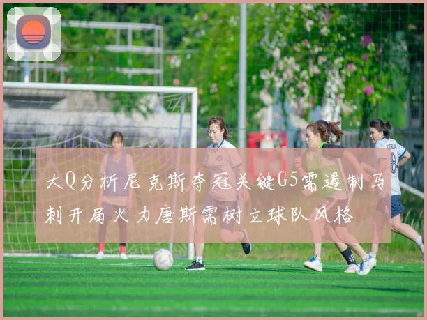 大Q分析尼克斯夺冠关键G5需遏制马刺开局火力唐斯需树立球队风格